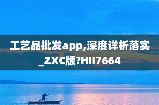 工艺品批发app,深度详析落实_ZXC版?HII7664