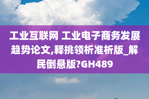 工业互联网 工业电子商务发展趋势论文,释挑领析准析版_解民倒悬版?GH489