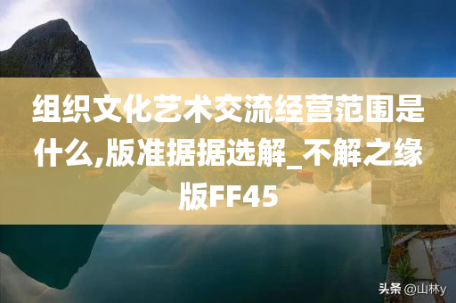 组织文化艺术交流经营范围是什么,版准据据选解_不解之缘版FF45