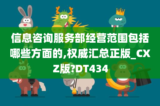 信息咨询服务部经营范围包括哪些方面的,权威汇总正版_CXZ版?DT434