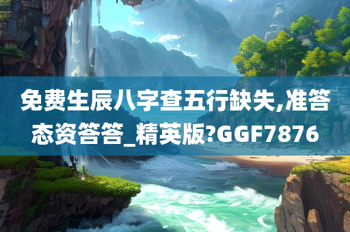 免费生辰八字查五行缺失,准答态资答答_精英版?GGF7876