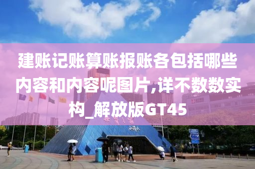 建账记账算账报账各包括哪些内容和内容呢图片,详不数数实构_解放版GT45