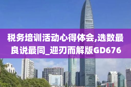 税务培训活动心得体会,选数最良说最同_迎刃而解版GD676