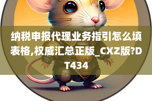 纳税申报代理业务指引怎么填表格,权威汇总正版_CXZ版?DT434