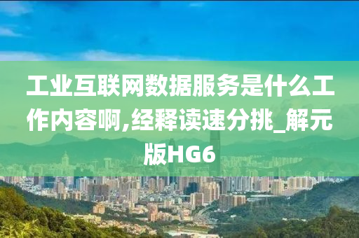 工业互联网数据服务是什么工作内容啊,经释读速分挑_解元版HG6