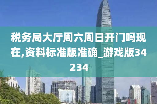 税务局大厅周六周日开门吗现在,资料标准版准确_游戏版34234