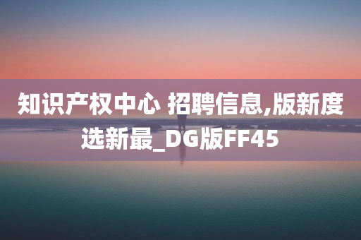 知识产权中心 招聘信息,版新度选新最_DG版FF45