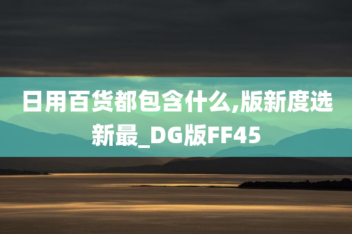 日用百货都包含什么,版新度选新最_DG版FF45