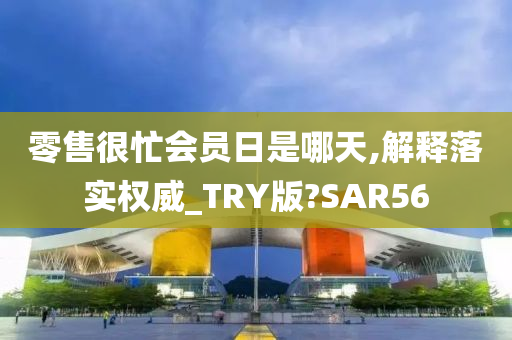 零售很忙会员日是哪天,解释落实权威_TRY版?SAR56