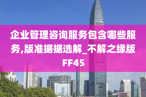 企业管理咨询服务包含哪些服务,版准据据选解_不解之缘版FF45