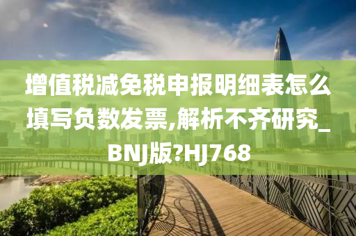 增值税减免税申报明细表怎么填写负数发票,解析不齐研究_BNJ版?HJ768