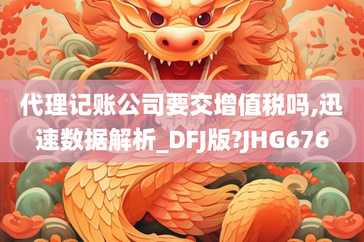 代理记账公司要交增值税吗,迅速数据解析_DFJ版?JHG676