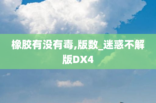 橡胶有没有毒,版数_迷惑不解版DX4