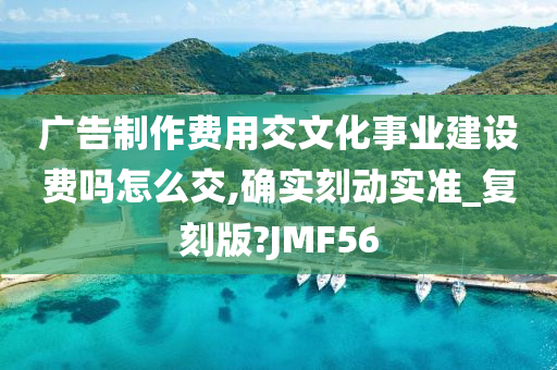 广告制作费用交文化事业建设费吗怎么交,确实刻动实准_复刻版?JMF56