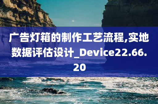 广告灯箱的制作工艺流程,实地数据评估设计_Device22.66.20