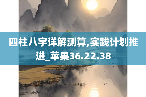 四柱八字详解测算,实践计划推进_苹果36.22.38