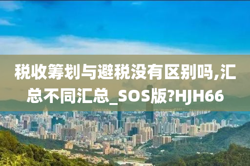 税收筹划与避税没有区别吗,汇总不同汇总_SOS版?HJH66