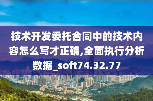 技术开发委托合同中的技术内容怎么写才正确,全面执行分析数据_soft74.32.77