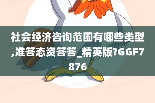 社会经济咨询范围有哪些类型,准答态资答答_精英版?GGF7876