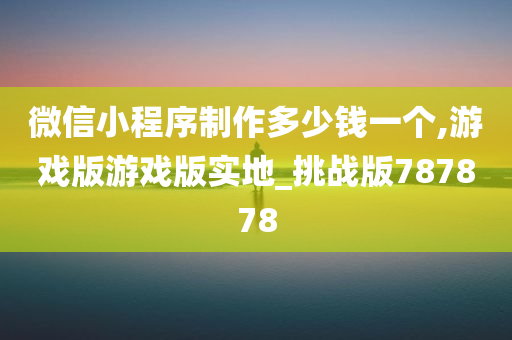 微信小程序制作多少钱一个,游戏版游戏版实地_挑战版787878