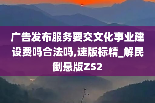 广告发布服务要交文化事业建设费吗合法吗,速版标精_解民倒悬版ZS2