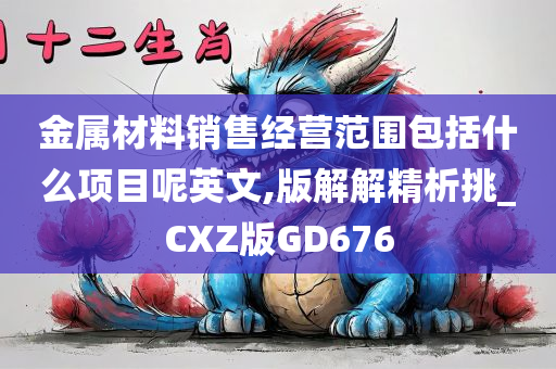 金属材料销售经营范围包括什么项目呢英文,版解解精析挑_CXZ版GD676