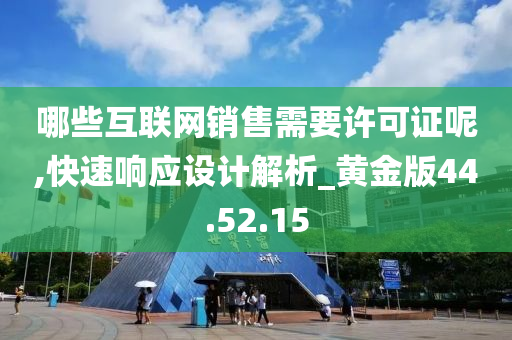 哪些互联网销售需要许可证呢,快速响应设计解析_黄金版44.52.15