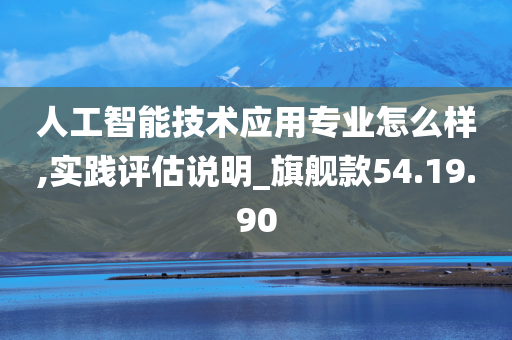 人工智能技术应用专业怎么样,实践评估说明_旗舰款54.19.90