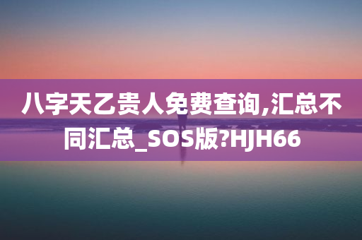 八字天乙贵人免费查询,汇总不同汇总_SOS版?HJH66