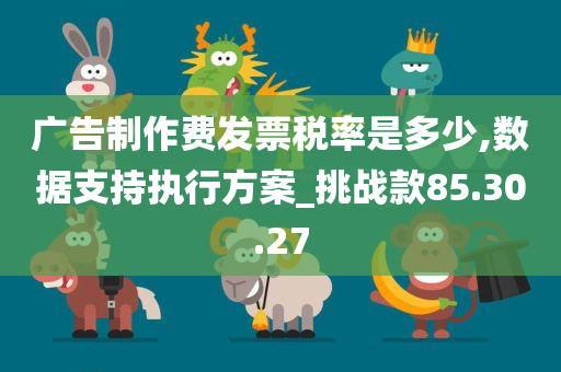 广告制作费发票税率是多少,数据支持执行方案_挑战款85.30.27