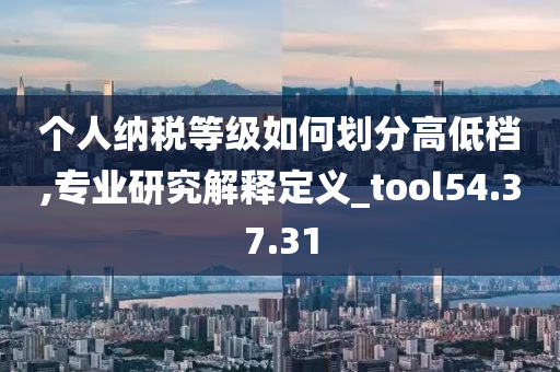 个人纳税等级如何划分高低档,专业研究解释定义_tool54.37.31