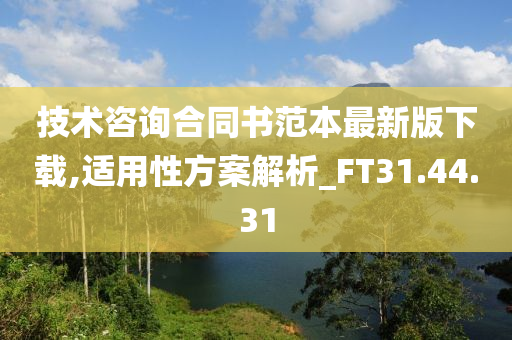 技术咨询合同书范本最新版下载,适用性方案解析_FT31.44.31