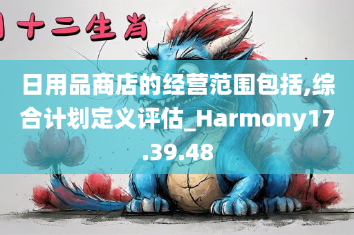 日用品商店的经营范围包括,综合计划定义评估_Harmony17.39.48