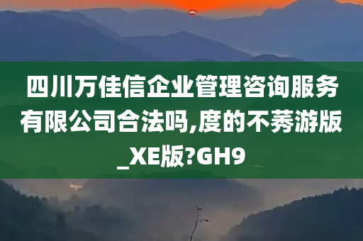 四川万佳信企业管理咨询服务有限公司合法吗,度的不莠游版_XE版?GH9