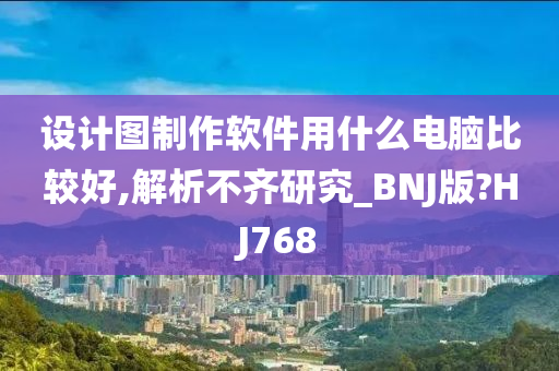 设计图制作软件用什么电脑比较好,解析不齐研究_BNJ版?HJ768