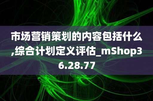 市场营销策划的内容包括什么,综合计划定义评估_mShop36.28.77