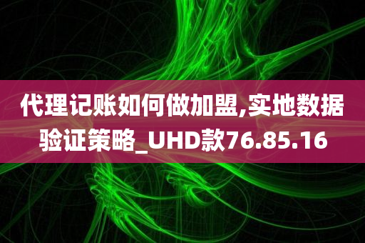 代理记账如何做加盟,实地数据验证策略_UHD款76.85.16