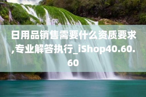 日用品销售需要什么资质要求,专业解答执行_iShop40.60.60