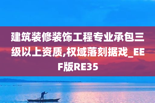 建筑装修装饰工程专业承包三级以上资质,权域落刻据戏_EEF版RE35