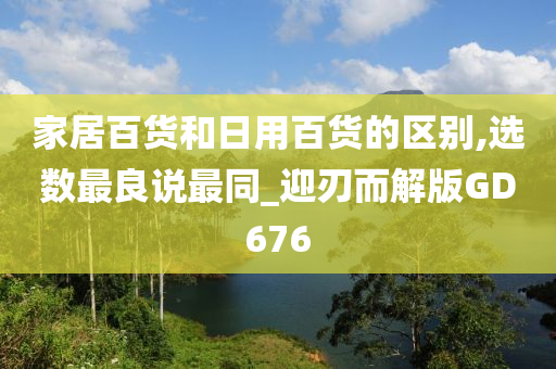 家居百货和日用百货的区别,选数最良说最同_迎刃而解版GD676