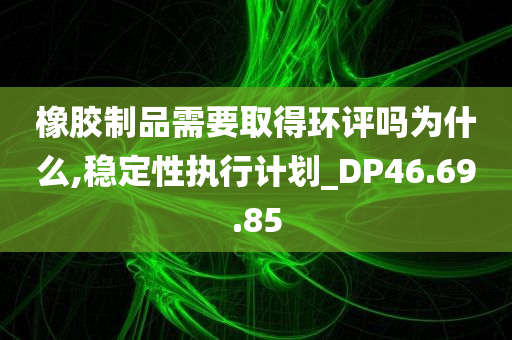 橡胶制品需要取得环评吗为什么,稳定性执行计划_DP46.69.85