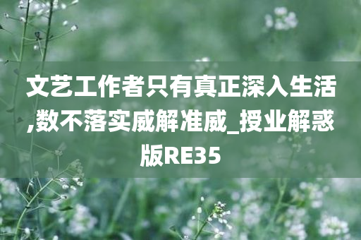 文艺工作者只有真正深入生活,数不落实威解准威_授业解惑版RE35