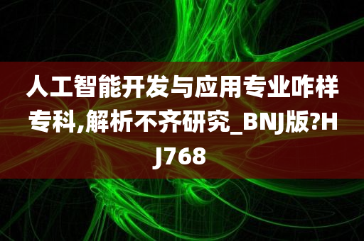 人工智能开发与应用专业咋样专科,解析不齐研究_BNJ版?HJ768