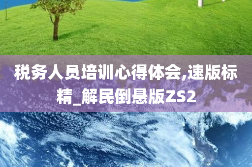 税务人员培训心得体会,速版标精_解民倒悬版ZS2