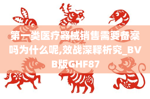 第一类医疗器械销售需要备案吗为什么呢,效战深释析究_BVB版GHF87