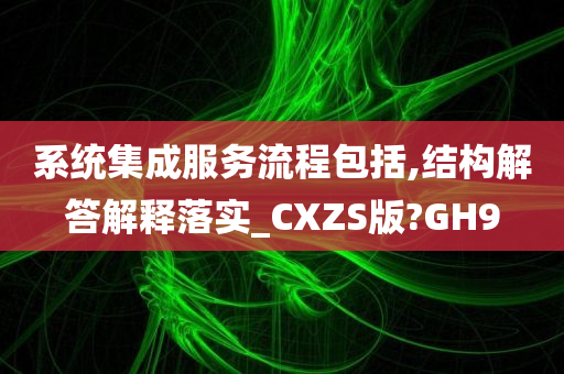 系统集成服务流程包括,结构解答解释落实_CXZS版?GH9