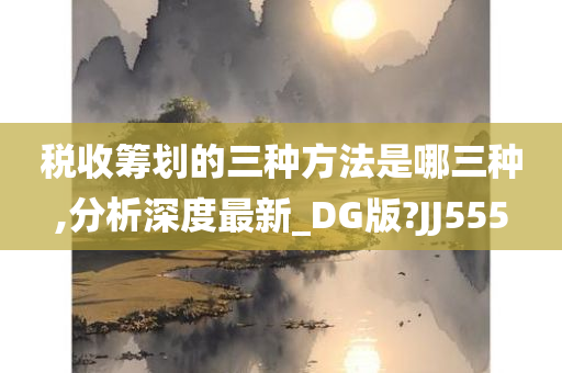 税收筹划的三种方法是哪三种,分析深度最新_DG版?JJ555