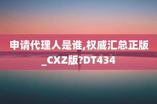 申请代理人是谁,权威汇总正版_CXZ版?DT434