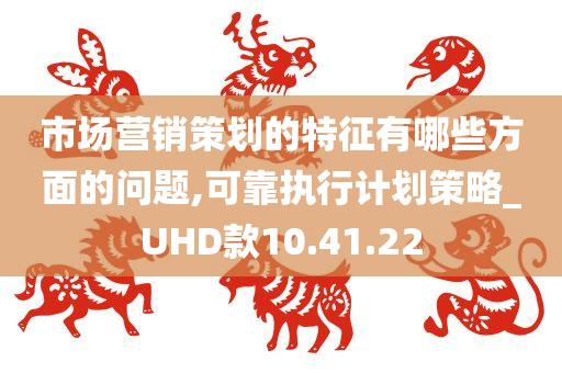 市场营销策划的特征有哪些方面的问题,可靠执行计划策略_UHD款10.41.22