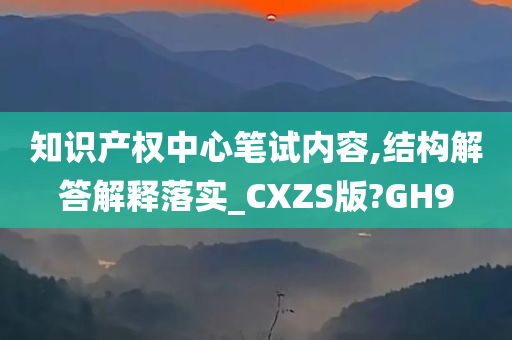 知识产权中心笔试内容,结构解答解释落实_CXZS版?GH9